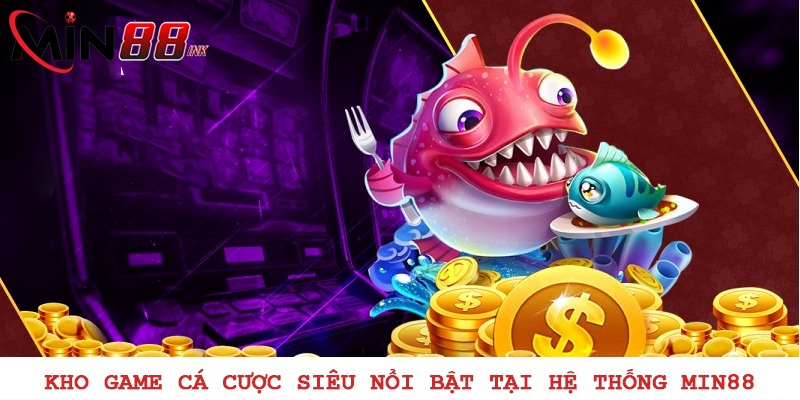 Kho game cá cược siêu nổi bật tại hệ thống MIN88